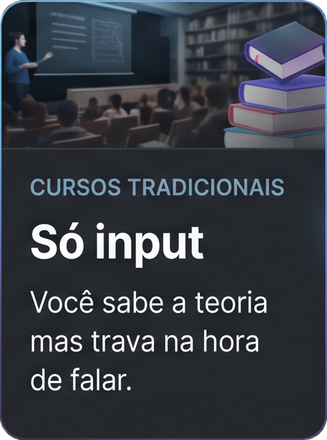 Cursos tradicionais: só input. Você sabe a teoria mas trava na hora de falar.